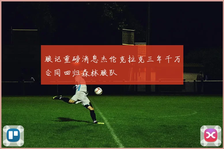 狼记重磅消息杰伦克拉克三年千万合同回归森林狼队