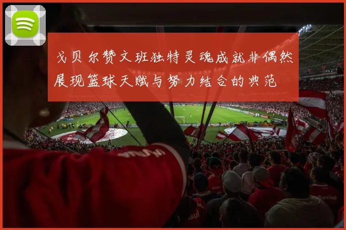 戈贝尔赞文班独特灵魂成就非偶然展现篮球天赋与努力结合的典范