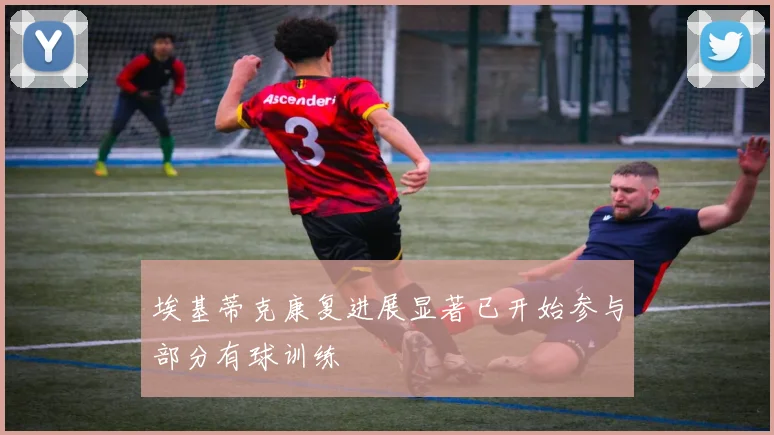 埃基蒂克康复进展显著已开始参与部分有球训练