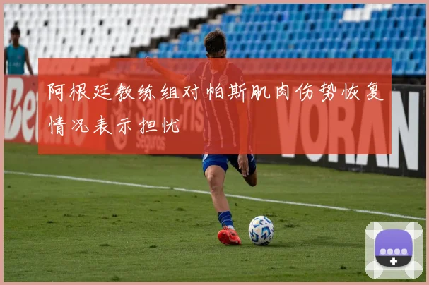 阿根廷教练组对帕斯肌肉伤势恢复情况表示担忧
