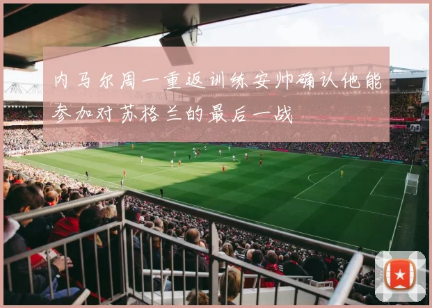 内马尔周一重返训练安帅确认他能参加对苏格兰的最后一战
