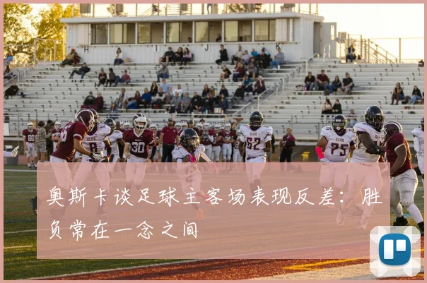 奥斯卡谈足球主客场表现反差：胜负常在一念之间
