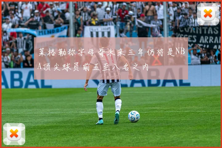 莱格勒称字母哥未来三年仍将是NBA顶尖球员前五至八名之内