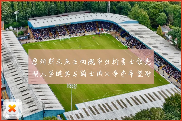 詹姆斯未来去向概率分析勇士领先湖人紧随其后骑士热火争夺希望渺茫