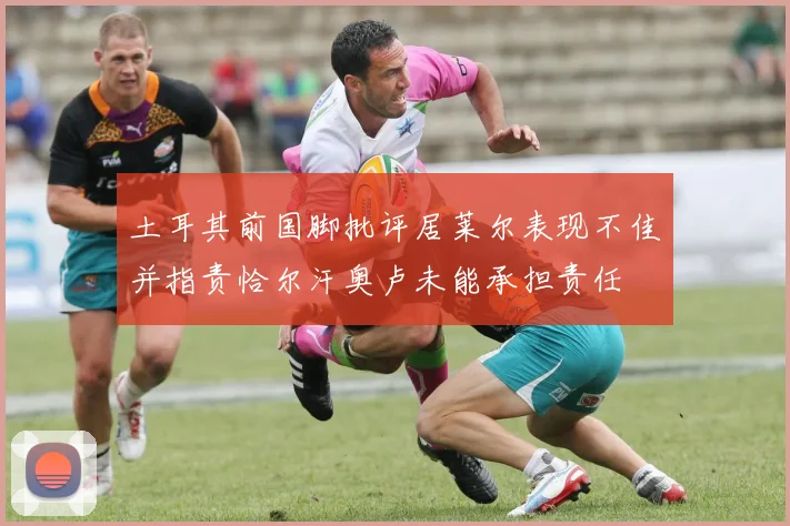 土耳其前国脚批评居莱尔表现不佳并指责恰尔汗奥卢未能承担责任