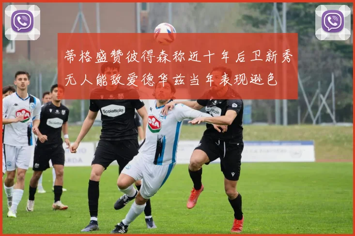 蒂格盛赞彼得森称近十年后卫新秀无人能敌爱德华兹当年表现逊色