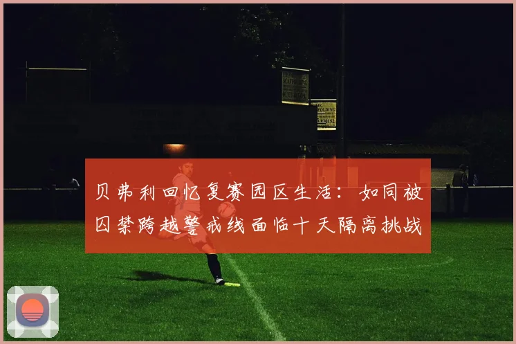 贝弗利回忆复赛园区生活：如同被囚禁跨越警戒线面临十天隔离挑战