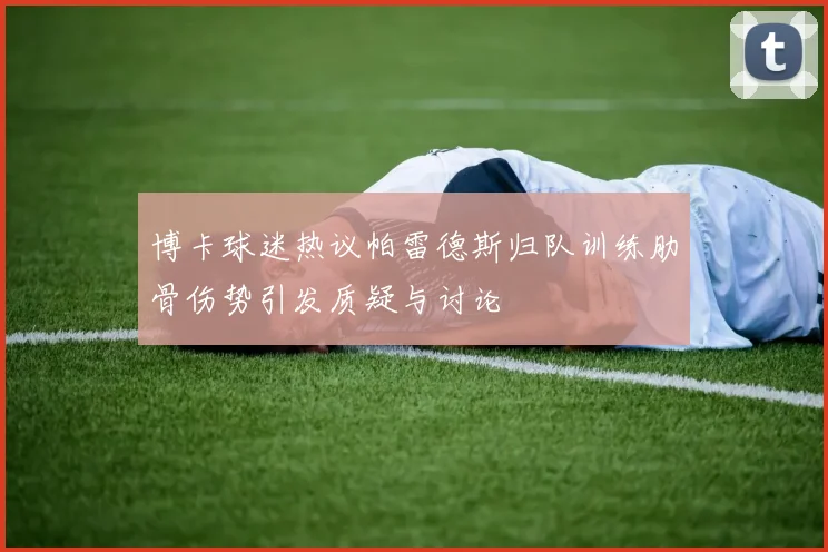 博卡球迷热议帕雷德斯归队训练肋骨伤势引发质疑与讨论