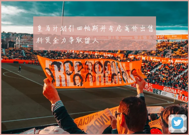 皇马计划引回帕斯并考虑高价出售科莫全力争取留人