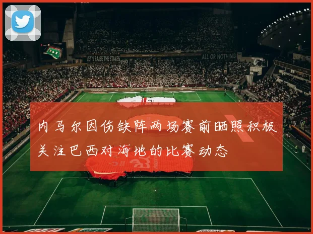 内马尔因伤缺阵两场赛前晒照积极关注巴西对海地的比赛动态