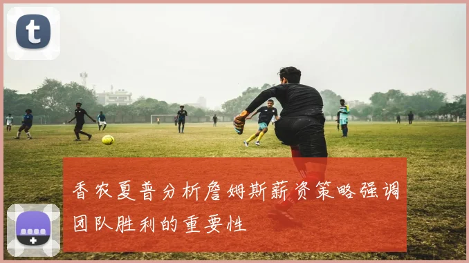 香农夏普分析詹姆斯薪资策略强调团队胜利的重要性