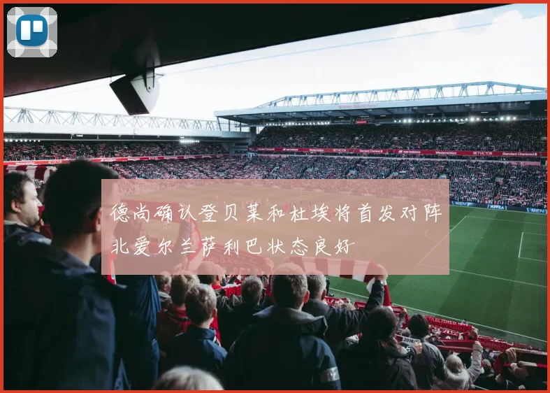德尚确认登贝莱和杜埃将首发对阵北爱尔兰萨利巴状态良好