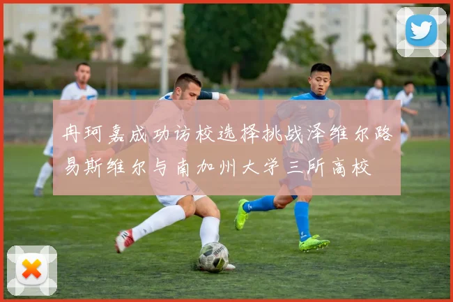 冉珂嘉成功访校选择挑战泽维尔路易斯维尔与南加州大学三所高校