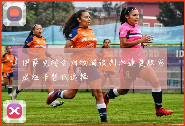 伊萨克转会利物浦谈判加速曼联或成纽卡替代选择