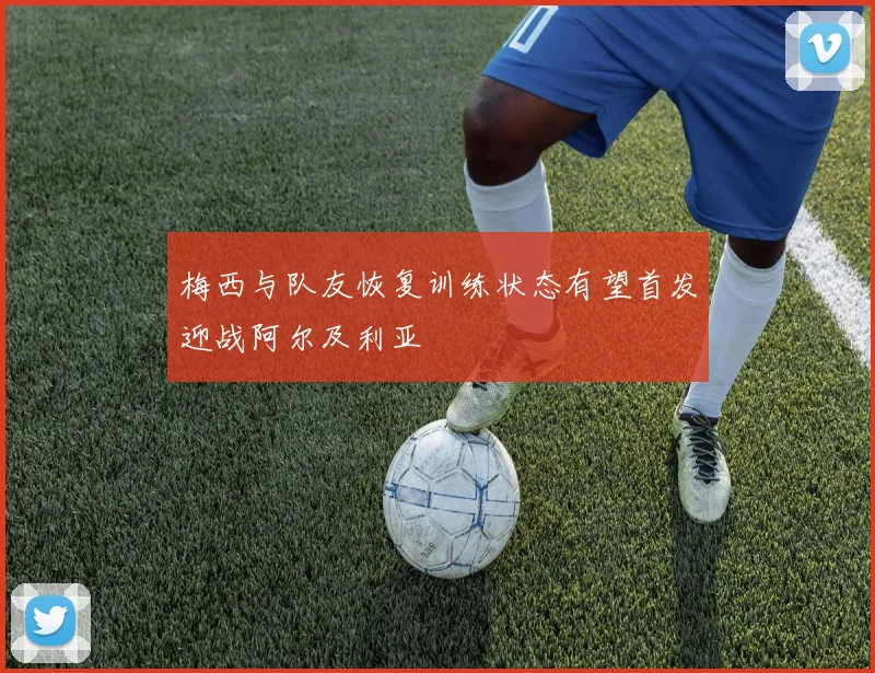 梅西与队友恢复训练状态有望首发迎战阿尔及利亚