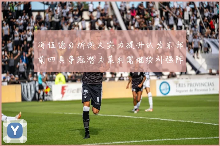 海伍德分析热火实力提升认为东部前四具争冠潜力莱利需继续补强阵容