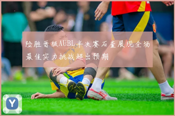 险胜晋级AUBL半决赛石奎展现全场最佳实力挑战超出预期