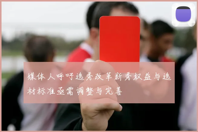媒体人呼吁选秀改革新秀权益与选材标准亟需调整与完善