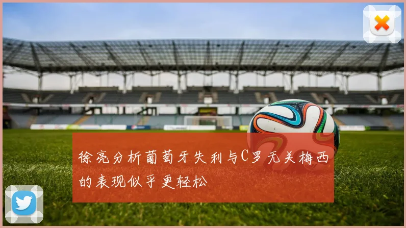 徐亮分析葡萄牙失利与C罗无关梅西的表现似乎更轻松