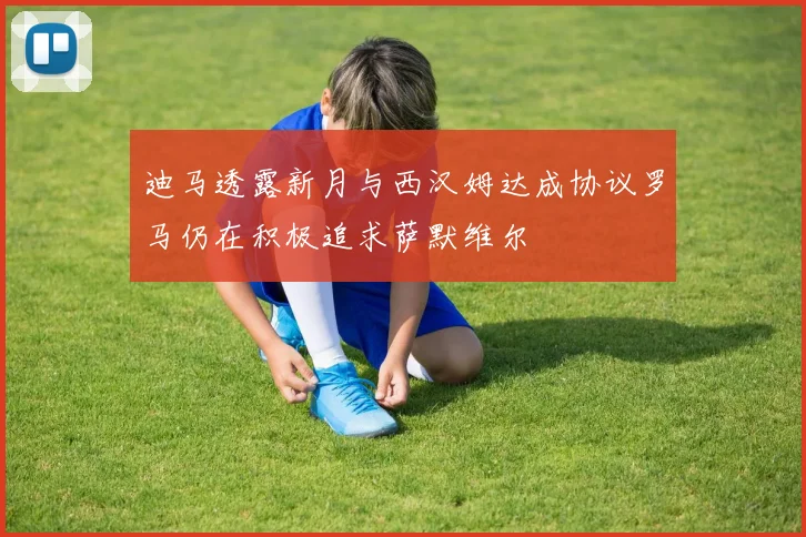 迪马透露新月与西汉姆达成协议罗马仍在积极追求萨默维尔